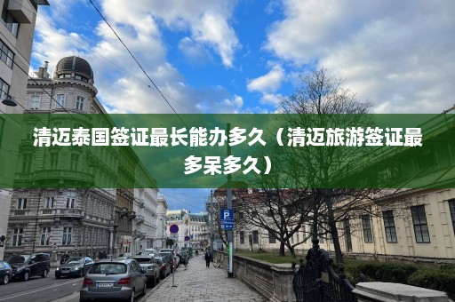 清迈泰国签证最长能办多久（清迈旅游签证最多呆多久）