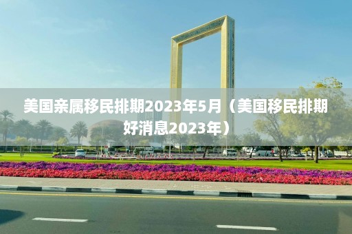 美国亲属移民排期2023年5月（美国移民排期好消息2023年）