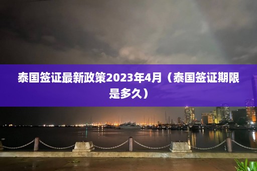 泰国签证最新政策2023年4月（泰国签证期限是多久）