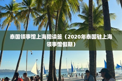 泰国领事馆上海陪读签（2020年泰国驻上海领事馆假期）