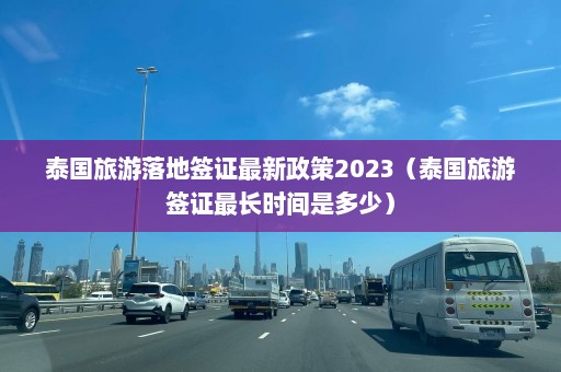 泰国旅游落地签证最新政策2023（泰国旅游签证最长时间是多少）