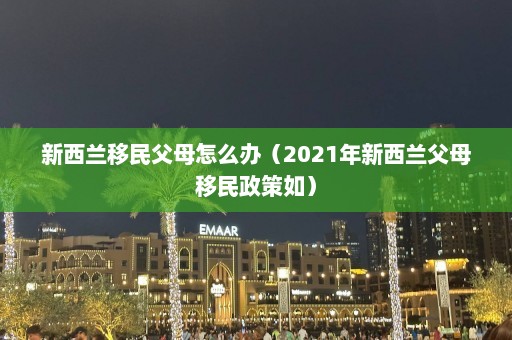 新西兰移民父母怎么办（2021年新西兰父母移民政策如）