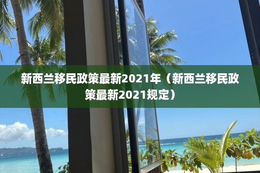 新西兰移民政策最新2021年（新西兰移民政策最新2021规定）