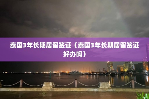 泰国3年长期居留签证（泰国3年长期居留签证好办吗）