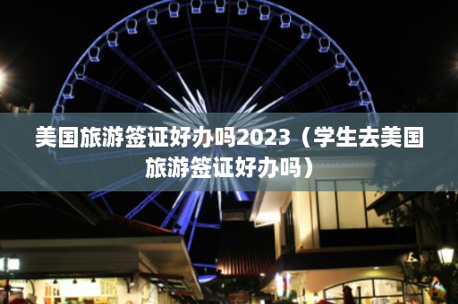 美国旅游签证好办吗2023（学生去美国旅游签证好办吗）  第1张