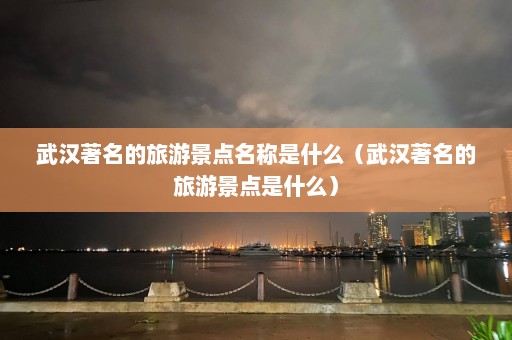 武汉著名的旅游景点名称是什么（武汉著名的旅游景点是什么）