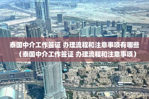 泰国中介工作签证 办理流程和注意事项有哪些（泰国中介工作签证 办理流程和注意事项）