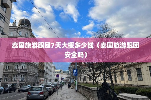 泰国旅游跟团7天大概多少钱（泰国旅游跟团安全吗）