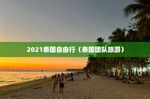 2021泰国自由行（泰国团队旅游）