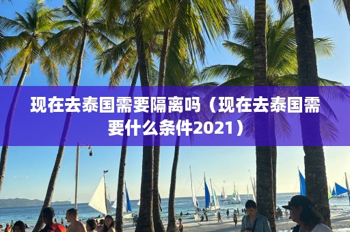 现在去泰国需要隔离吗（现在去泰国需要什么条件2021）  第1张