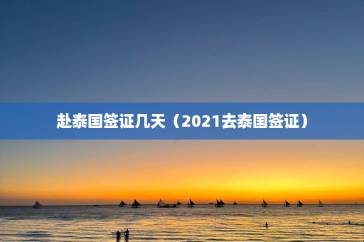 赴泰国签证几天（2021去泰国签证）