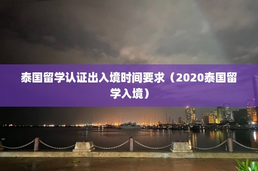 泰国留学认证出入境时间要求（2020泰国留学入境）