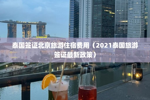 泰国签证北京旅游住宿费用（2021泰国旅游签证最新政策）