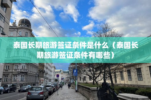 泰国长期旅游签证条件是什么（泰国长期旅游签证条件有哪些）  第1张