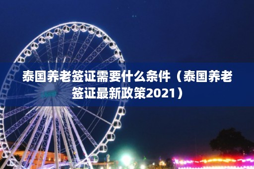 泰国养老签证需要什么条件（泰国养老签证最新政策2021）  第1张