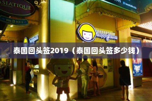 泰国回头签2019（泰国回头签多少钱）  第1张