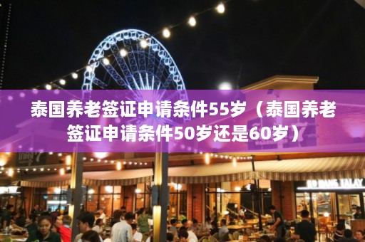 泰国养老签证申请条件55岁（泰国养老签证申请条件50岁还是60岁）  第1张