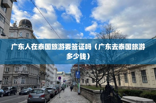 广东人在泰国旅游要签证吗（广东去泰国旅游多少钱）