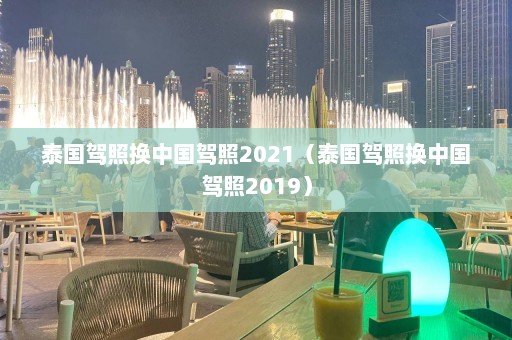 泰国驾照换中国驾照2021（泰国驾照换中国驾照2019）