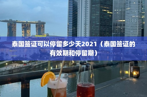 泰国签证可以停留多少天2021（泰国签证的有效期和停留期）