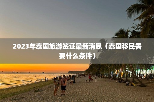 2023年泰国旅游签证最新消息（泰国移民需要什么条件）