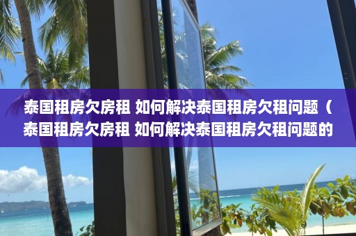 泰国租房欠房租 如何解决泰国租房欠租问题（泰国租房欠房租 如何解决泰国租房欠租问题的问题）