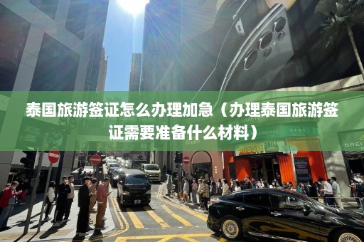 泰国旅游签证怎么办理加急（办理泰国旅游签证需要准备什么材料）