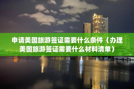 申请美国旅游签证需要什么条件（办理美国旅游签证需要什么材料清单）  第1张