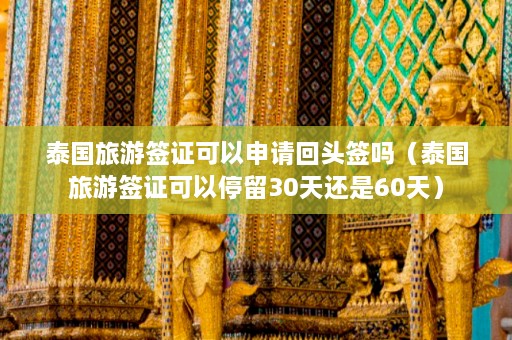 泰国旅游签证可以申请回头签吗（泰国旅游签证可以停留30天还是60天）  第1张