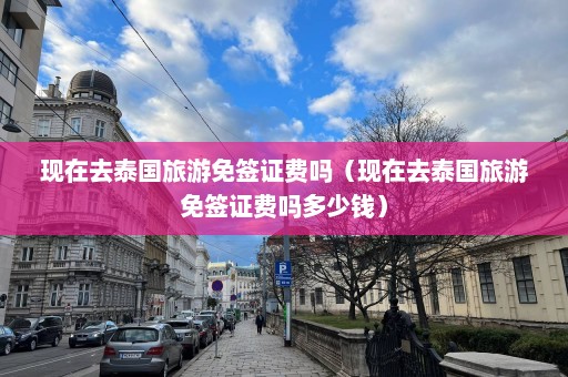 现在去泰国旅游免签证费吗（现在去泰国旅游免签证费吗多少钱）