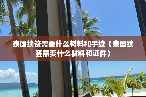 泰国续签需要什么材料和手续（泰国续签需要什么材料和证件）  第1张