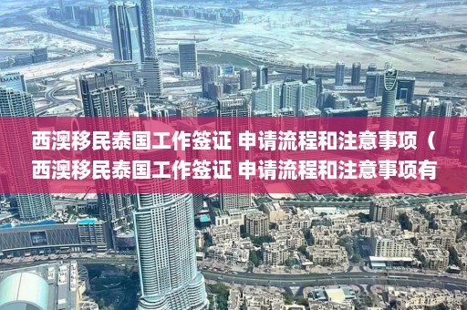 西澳移民泰国工作签证 申请流程和注意事项（西澳移民泰国工作签证 申请流程和注意事项有哪些）