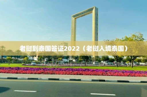 老挝到泰国签证2022（老挝入境泰国）