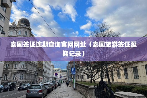 泰国签证逾期查询官网网址（泰国旅游签证延期记录）