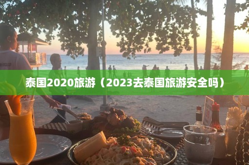 泰国2020旅游（2023去泰国旅游安全吗）