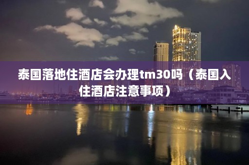 泰国落地住酒店会办理tm30吗（泰国入住酒店注意事项）  第1张