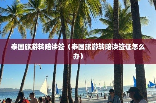 泰国旅游转陪读签（泰国旅游转陪读签证怎么办）