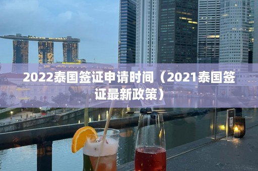 2022泰国签证申请时间（2021泰国签证最新政策）