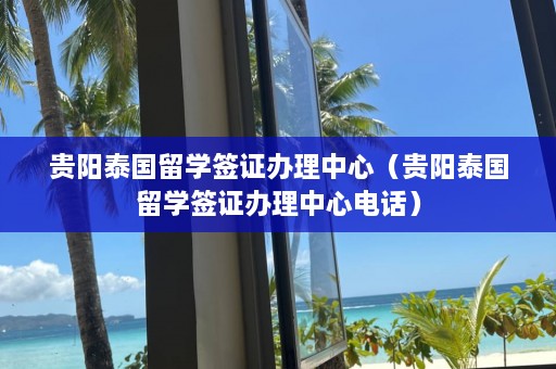 贵阳泰国留学签证办理中心（贵阳泰国留学签证办理中心电话）  第1张