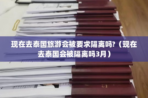 现在去泰国旅游会被要求隔离吗?（现在去泰国会被隔离吗3月）