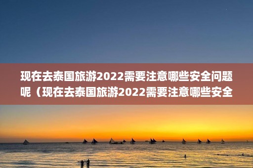 现在去泰国旅游2022需要注意哪些安全问题呢（现在去泰国旅游2022需要注意哪些安全问题和建议）