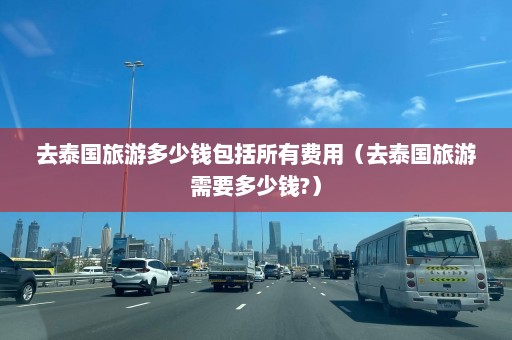 去泰国旅游多少钱包括所有费用（去泰国旅游需要多少钱?）