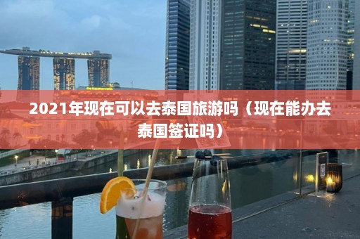 2021年现在可以去泰国旅游吗（现在能办去泰国签证吗）