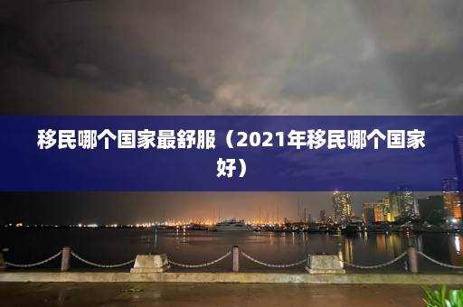 移民哪个国家最舒服（2021年移民哪个国家好）