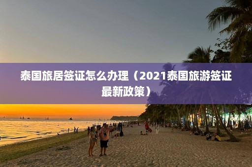 泰国旅居签证怎么办理（2021泰国旅游签证最新政策）