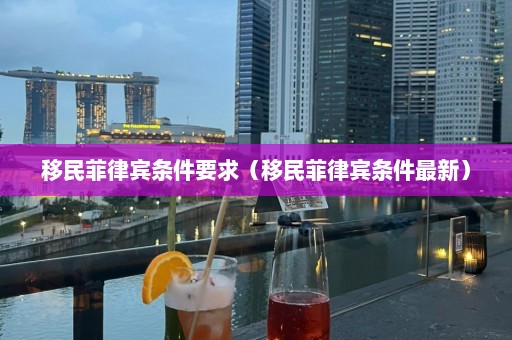 移民菲律宾条件要求（移民菲律宾条件最新）