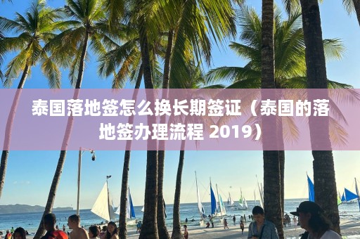 泰国落地签怎么换长期签证（泰国的落地签办理流程 2019）