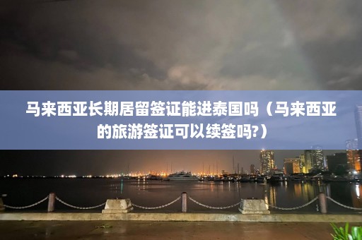 马来西亚长期居留签证能进泰国吗（马来西亚的旅游签证可以续签吗?）