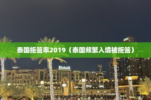 泰国拒签率2019（泰国频繁入境被拒签）