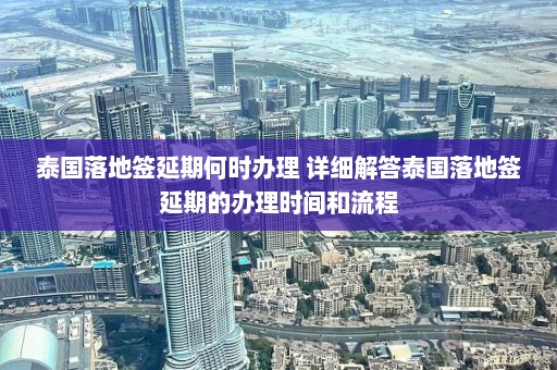 泰国落地签延期何时办理 详细解答泰国落地签延期的办理时间和流程  第1张